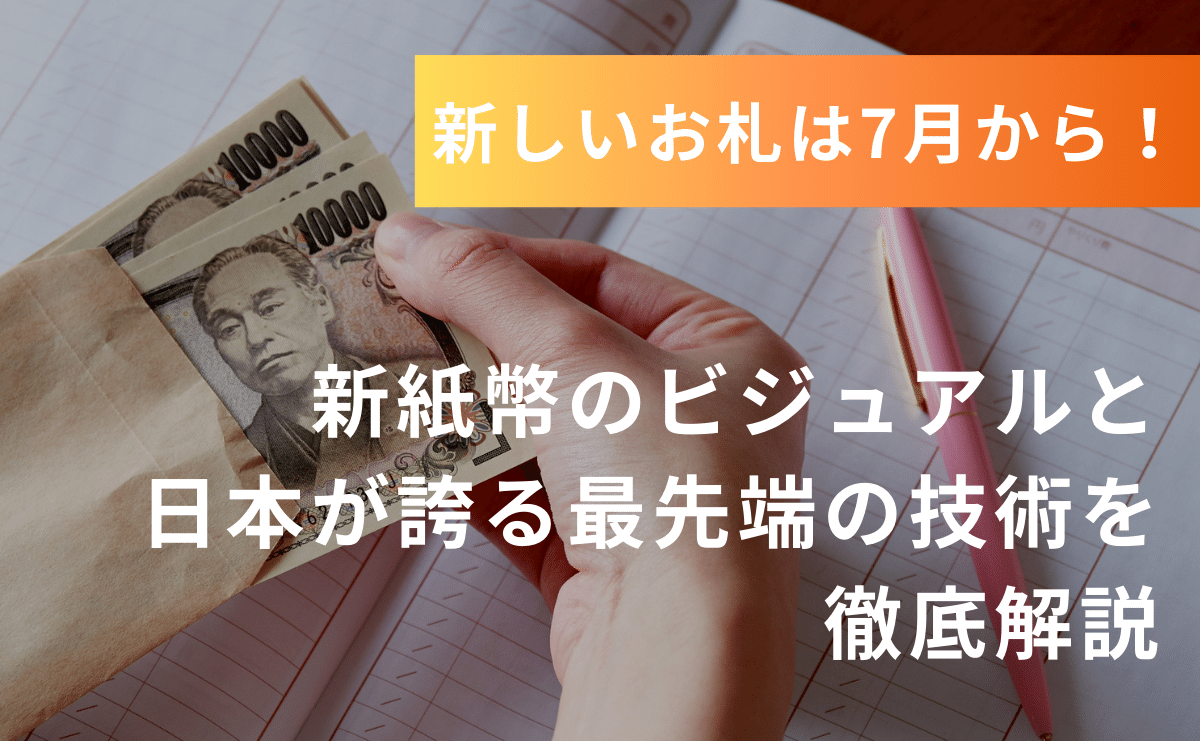 新しいお札は7月から！新紙幣のビジュアルと日本が誇る最先端の技術を徹底解説